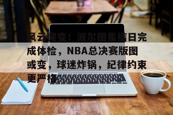 星空体育平台-风云突变！波尔图集结日完成体检，NBA总决赛版图或变，球迷炸锅，纪律约束更严格(2017NBA总决赛)